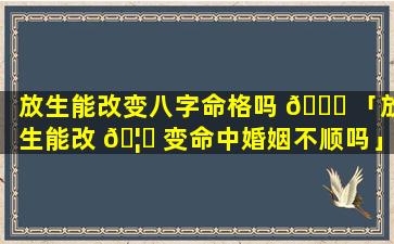 放生能改变八字命格吗 🐛 「放生能改 🦈 变命中婚姻不顺吗」
